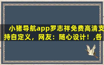 小猪导航app罗志祥免费高清支持自定义，网友：随心设计！,各航司精品航线